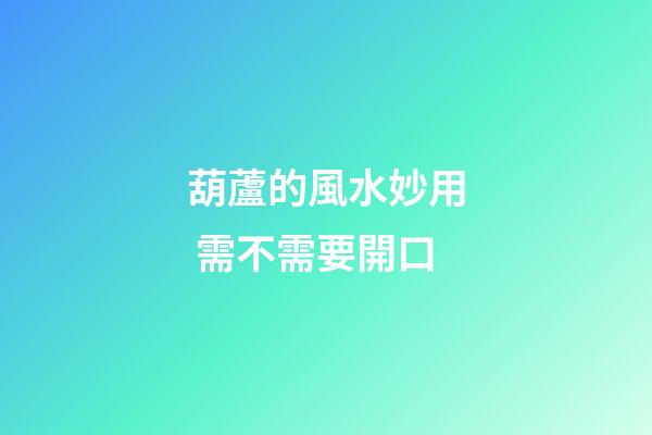 葫蘆的風水妙用 需不需要開口